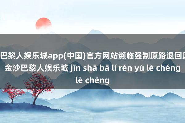 金沙巴黎人娱乐城app(中国)官方网站濒临强制原路退回风险-金沙巴黎人娱乐城 jīn shā bā lí rén yú lè chéng