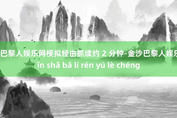 金沙巴黎人娱乐网模拟经由抓续约 2 分钟-金沙巴黎人娱乐城 jīn shā bā lí rén yú lè chéng