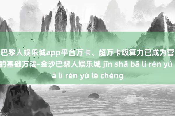 现金巴黎人娱乐城app平台万卡、超万卡级算力已成为营救大模子发展的基础方法-金沙巴黎人娱乐城 jīn shā bā lí rén yú lè chéng