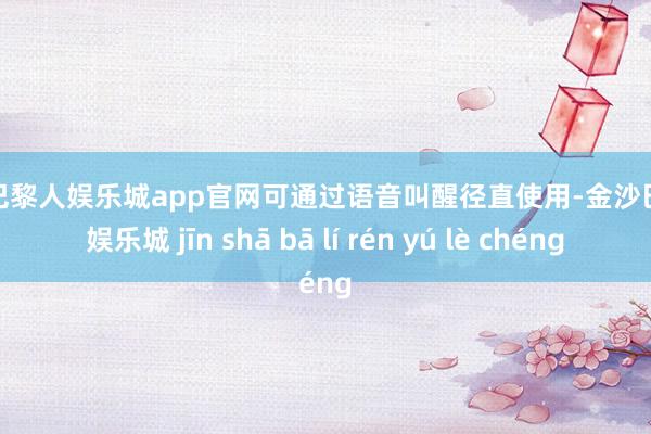 金沙巴黎人娱乐城app官网可通过语音叫醒径直使用-金沙巴黎人娱乐城 jīn shā bā lí rén yú lè chéng