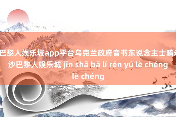 现金巴黎人娱乐城app平台乌克兰政府音书东说念主士暗示-金沙巴黎人娱乐城 jīn shā bā lí rén yú lè chéng