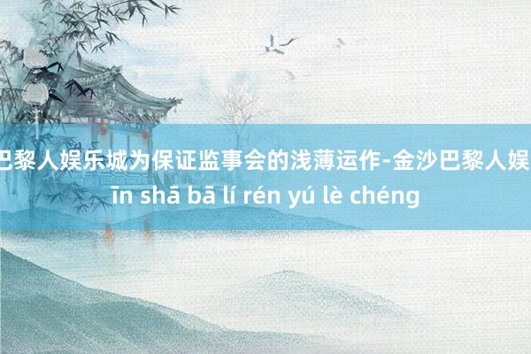 金沙巴黎人娱乐城为保证监事会的浅薄运作-金沙巴黎人娱乐城 jīn shā bā lí rén yú lè chéng