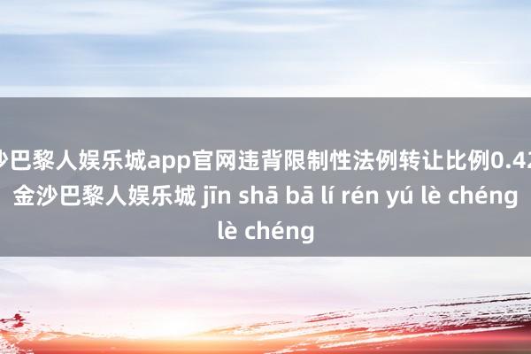 金沙巴黎人娱乐城app官网违背限制性法例转让比例0.42%-金沙巴黎人娱乐城 jīn shā bā lí rén yú lè chéng
