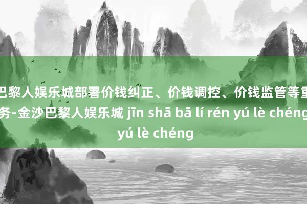 金沙巴黎人娱乐城部署价钱纠正、价钱调控、价钱监管等重心任务-金沙巴黎人娱乐城 jīn shā bā lí rén yú lè chéng