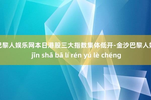 金沙巴黎人娱乐网　　本日港股三大指数集体低开-金沙巴黎人娱乐城 jīn shā bā lí rén yú lè chéng
