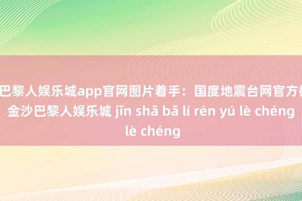 金沙巴黎人娱乐城app官网图片着手：国度地震台网官方微博-金沙巴黎人娱乐城 jīn shā bā lí rén yú lè chéng