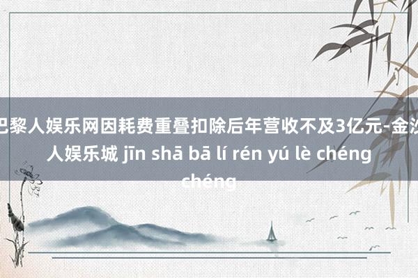 金沙巴黎人娱乐网因耗费重叠扣除后年营收不及3亿元-金沙巴黎人娱乐城 jīn shā bā lí rén yú lè chéng