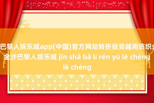 金沙巴黎人娱乐城app(中国)官方网站转折投资越南纺织企业-金沙巴黎人娱乐城 jīn shā bā lí rén yú lè chéng