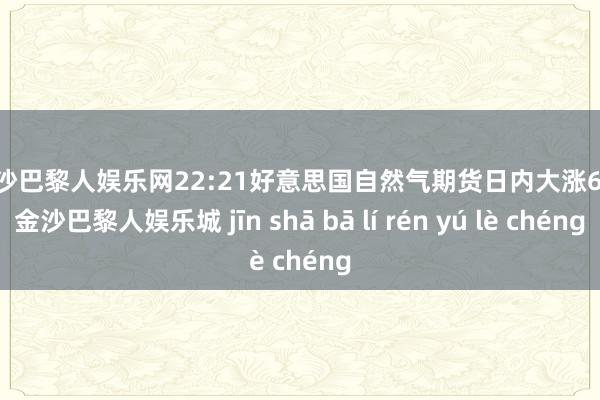 金沙巴黎人娱乐网　　22:21好意思国自然气期货日内大涨6%-金沙巴黎人娱乐城 jīn shā bā lí rén yú lè chéng
