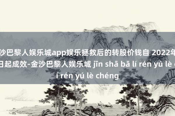金沙巴黎人娱乐城app娱乐拯救后的转股价钱自 2022年 6月 16日起成效-金沙巴黎人娱乐城 jīn shā bā lí rén yú lè chéng