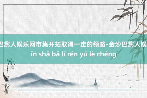 金沙巴黎人娱乐网市集开拓取得一定的领略-金沙巴黎人娱乐城 jīn shā bā lí rén yú lè chéng
