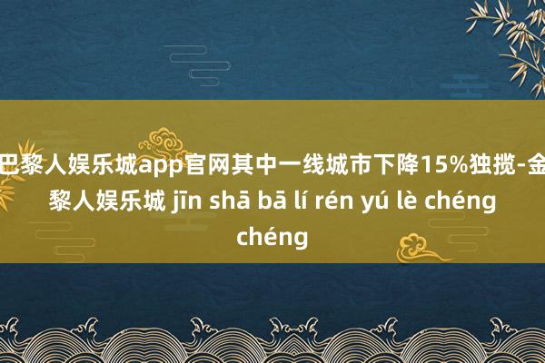 金沙巴黎人娱乐城app官网其中一线城市下降15%独揽-金沙巴黎人娱乐城 jīn shā bā lí rén yú lè chéng