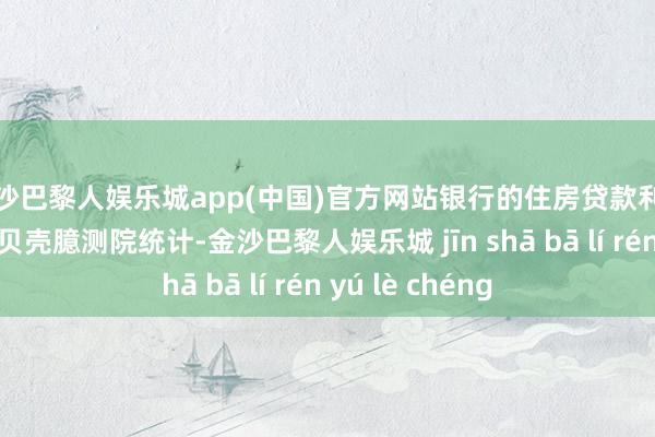 金沙巴黎人娱乐城app(中国)官方网站银行的住房贷款利率有何变化？据贝壳臆测院统计-金沙巴黎人娱乐城 jīn shā bā lí rén yú lè chéng