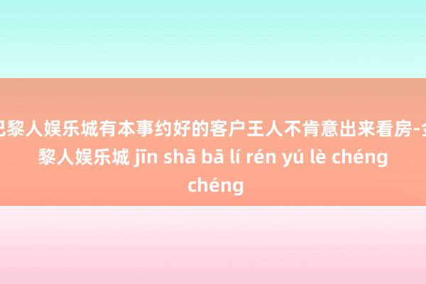 金沙巴黎人娱乐城有本事约好的客户王人不肯意出来看房-金沙巴黎人娱乐城 jīn shā bā lí rén yú lè chéng