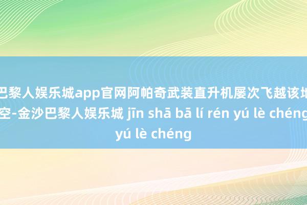 金沙巴黎人娱乐城app官网阿帕奇武装直升机屡次飞越该地区上空-金沙巴黎人娱乐城 jīn shā bā lí rén yú lè chéng